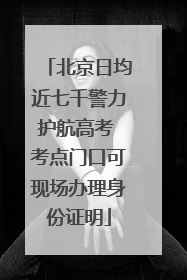 北京日均近七千警力护航高考 考点门口可现场办理身份证明